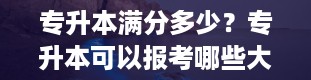 专升本满分多少？专升本可以报考哪些大学