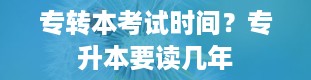 专转本考试时间？专升本要读几年