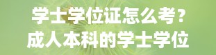 学士学位证怎么考？成人本科的学士学位证怎么考