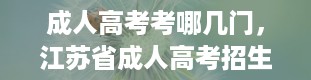 成人高考考哪几门，江苏省成人高考招生考试官网