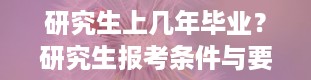 研究生上几年毕业？研究生报考条件与要求