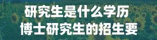 研究生是什么学历 博士研究生的招生要求