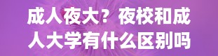 成人夜大？夜校和成人大学有什么区别吗