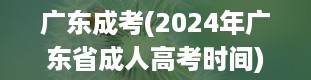 广东成考(2024年广东省成人高考时间)