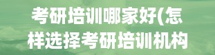 考研培训哪家好(怎样选择考研培训机构)