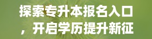 探索专升本报名入口，开启学历提升新征程（专升本报名入口官网2024报名时间）