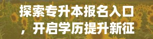 探索专升本报名入口，开启学历提升新征程（专升本报名入口官网2024报名时间）