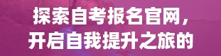 探索自考报名官网，开启自我提升之旅的关键之门（自考报名官网入口2024）