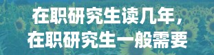 在职研究生读几年，在职研究生一般需要读几年