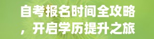 自考报名时间全攻略，开启学历提升之旅（下半年自考什么时候报名）