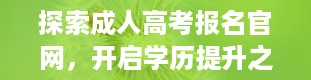 探索成人高考报名官网，开启学历提升之门（成人高考报名官网在哪）