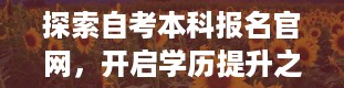 探索自考本科报名官网，开启学历提升之门（自考本科报名官网入口）