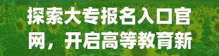 探索大专报名入口官网，开启高等教育新征程（全日制大专报名入口官网）