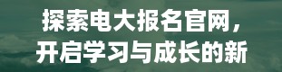 探索电大报名官网，开启学习与成长的新征程（萧山电大报名官网）