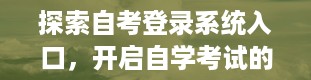 探索自考登录系统入口，开启自学考试的便捷之门（自考登录系统入口官网）