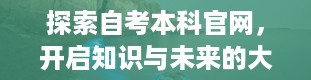 探索自考本科官网，开启知识与未来的大门（自考本科官网登录入口）