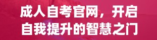 成人自考官网，开启自我提升的智慧之门（成人自考官网登录入口）