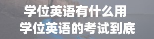 学位英语有什么用 学位英语的考试到底有什么用可以用在哪些地方