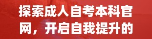 探索成人自考本科官网，开启自我提升的大门（重庆成人自考本科官网）