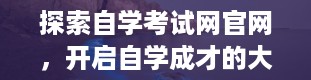 探索自学考试网官网，开启自学成才的大门（自学考试网官网入口）