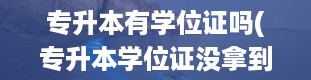 专升本有学位证吗(专升本学位证没拿到怎么办)