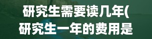 研究生需要读几年(研究生一年的费用是多少)