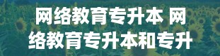 网络教育专升本 网络教育专升本和专升本哪个更好