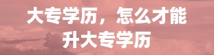 大专学历，怎么才能升大专学历