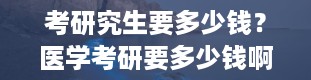 考研究生要多少钱？医学考研要多少钱啊