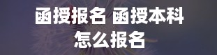 函授报名 函授本科怎么报名