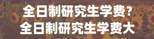 全日制研究生学费？全日制研究生学费大概多少一年