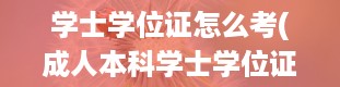 学士学位证怎么考(成人本科学士学位证怎么考取)