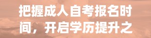 把握成人自考报名时间，开启学历提升之旅（成人自考报名时间2024年）