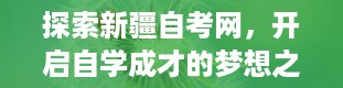 探索新疆自考网，开启自学成才的梦想之旅（新疆自考网官网）