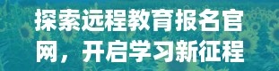 探索远程教育报名官网，开启学习新征程（远程教育报名官网学校）