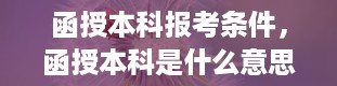 函授本科报考条件，函授本科是什么意思怎么报考函授专升本