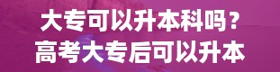 大专可以升本科吗？高考大专后可以升本科吗