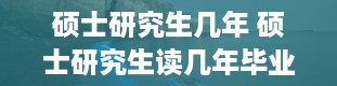 硕士研究生几年 硕士研究生读几年毕业硕士研究生读几年