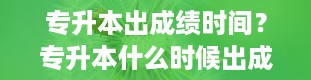 专升本出成绩时间？专升本什么时候出成绩