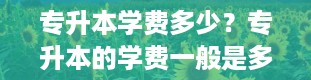 专升本学费多少？专升本的学费一般是多少