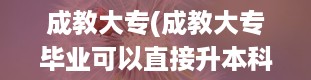 成教大专(成教大专毕业可以直接升本科吗)