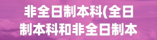 非全日制本科(全日制本科和非全日制本科的区别是什么)