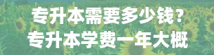 专升本需要多少钱？专升本学费一年大概多少钱啊