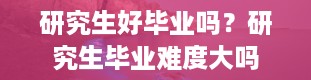 研究生好毕业吗？研究生毕业难度大吗