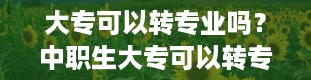 大专可以转专业吗？中职生大专可以转专业吗