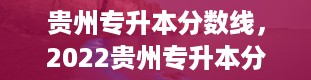 贵州专升本分数线，2022贵州专升本分数线