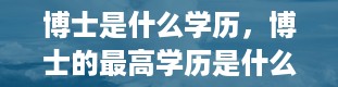 博士是什么学历，博士的最高学历是什么呢