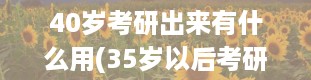 40岁考研出来有什么用(35岁以后考研有必要吗)