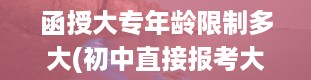 函授大专年龄限制多大(初中直接报考大专)