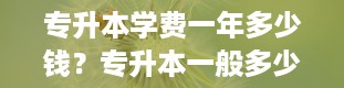 专升本学费一年多少钱？专升本一般多少钱